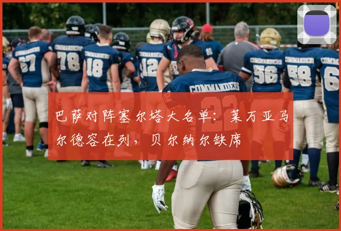 巴萨对阵塞尔塔大名单：莱万亚马尔德容在列，贝尔纳尔缺席