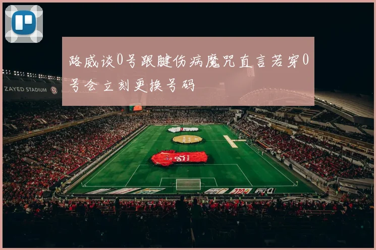 路威谈0号跟腱伤病魔咒直言若穿0号会立刻更换号码